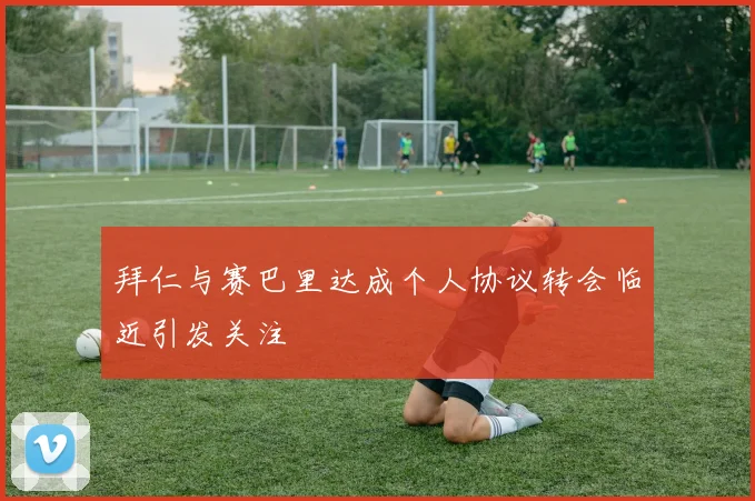 拜仁与赛巴里达成个人协议转会临近引发关注