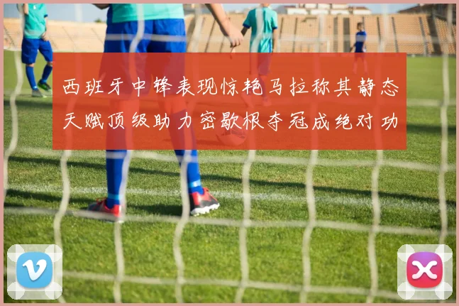 西班牙中锋表现惊艳马拉称其静态天赋顶级助力密歇根夺冠成绝对功臣