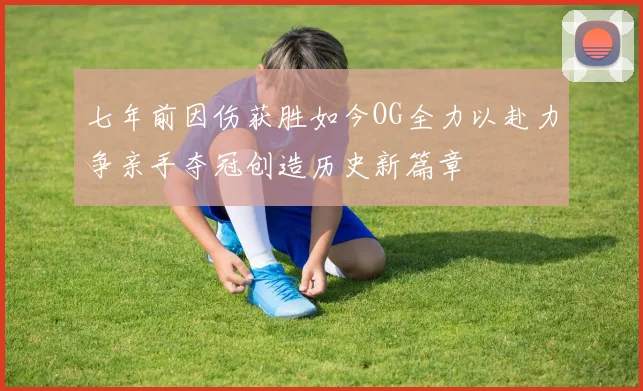 七年前因伤获胜如今OG全力以赴力争亲手夺冠创造历史新篇章